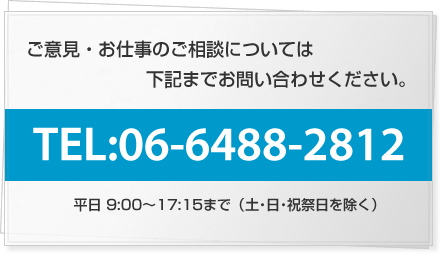 ご意見・お仕事のご相談については下記までお問い合わせください。TEL：06-6488-2812　平日 9：00〜17：15まで（土・日・祝祭日を除く）