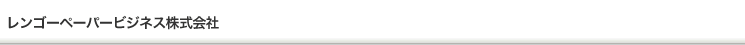 レンゴーペーパービジネス株式会社 RENGO Paper Business Co., Ltd.
